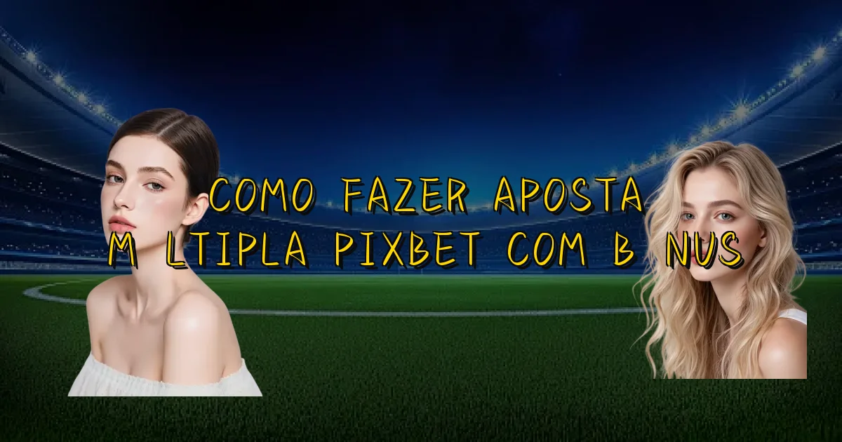 Como Fazer Aposta Múltipla Pixbet Com Bônus Oficial